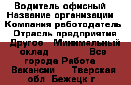 Водитель офисный › Название организации ­ Компания-работодатель › Отрасль предприятия ­ Другое › Минимальный оклад ­ 50 000 - Все города Работа » Вакансии   . Тверская обл.,Бежецк г.